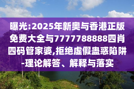 曝光:2025年新奧與香港正版免費(fèi)大全與7777788888四肖四碼管家婆,拒絕虛假蠱惑陷阱-理論解答、解釋與落實(shí)