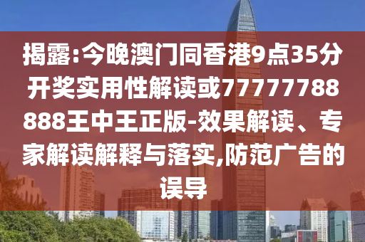 揭露:今晚澳門同香港9點35分開獎實用性解讀或77777788888王中王正版-效果解讀、專家解讀解釋與落實,防范廣告的誤導(dǎo)