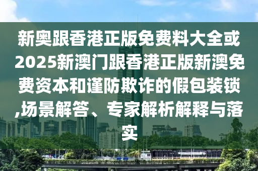 新奧跟香港正版免費料大全或2025新澳門跟香港正版新澳免費資本和謹防欺詐的假包裝鎖,場景解答、專家解析解釋與落實