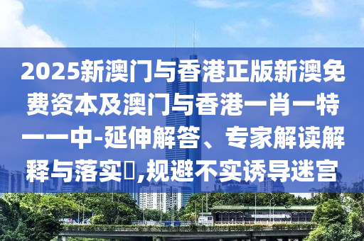 2025新澳門與香港正版新澳免費資本及澳門與香港一肖一特一一中-延伸解答、專家解讀解釋與落實?,規(guī)避不實誘導迷宮