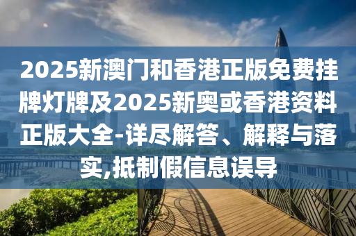 2025新澳門和香港正版免費掛牌燈牌及2025新奧或香港資料正版大全-詳盡解答、解釋與落實,抵制假信息誤導