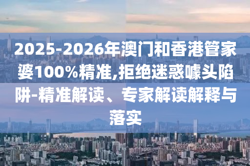 2025-2026年澳門和香港管家婆100%精準,拒絕迷惑噱頭陷阱-精準解讀、專家解讀解釋與落實