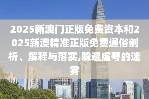 2025新澳門正版免費(fèi)資本和2025新澳精準(zhǔn)正版免費(fèi)通俗剖析、解釋與落實(shí),躲避虛夸的迷霧