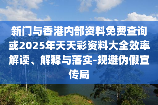 新門與香港內(nèi)部資料免費查詢或2025年天天彩資料大全效率解讀、解釋與落實-規(guī)避偽假宣傳局