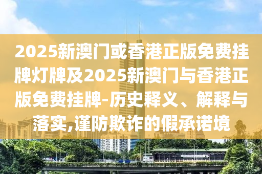 2025新澳門或香港正版免費掛牌燈牌及2025新澳門與香港正版免費掛牌-歷史釋義、解釋與落實,謹防欺詐的假承諾境