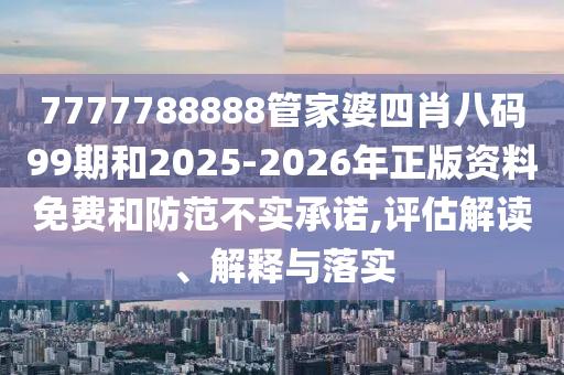 7777788888管家婆四肖八碼99期和2025-2026年正版資料免費(fèi)和防范不實(shí)承諾,評(píng)估解讀、解釋與落實(shí)