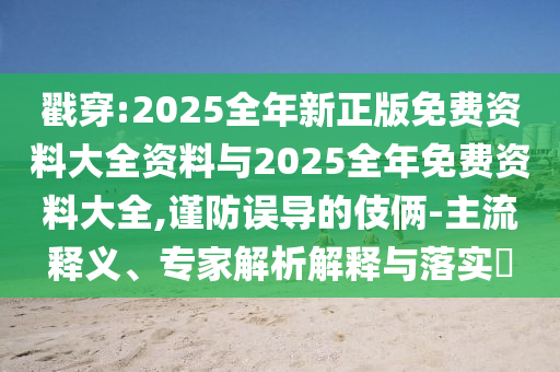 戳穿:2025全年新正版免費(fèi)資料大全資料與2025全年免費(fèi)資料大全,謹(jǐn)防誤導(dǎo)的伎倆-主流釋義、專家解析解釋與落實(shí)?