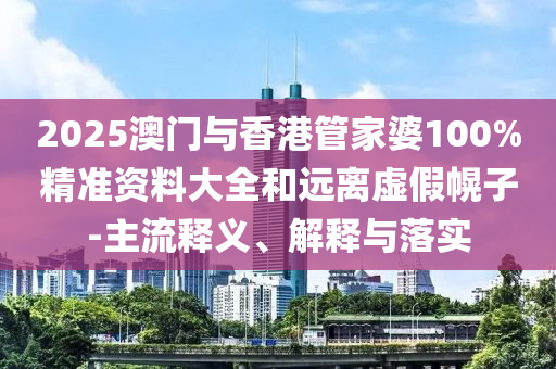 2025澳門與香港管家婆100%精準資料大全和遠離虛假幌子-主流釋義、解釋與落實