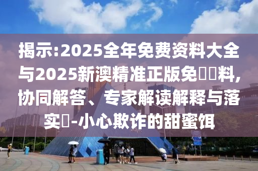揭示:2025全年免費(fèi)資料大全與2025新澳精準(zhǔn)正版免費(fèi)資料,協(xié)同解答、專家解讀解釋與落實(shí)?-小心欺詐的甜蜜餌