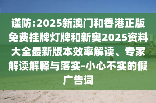 謹(jǐn)防:2025新澳門和香港正版免費(fèi)掛牌燈牌和新奧2025資料大全最新版本效率解讀、專家解讀解釋與落實(shí)-小心不實(shí)的假?gòu)V告詞