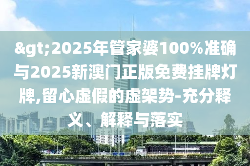 >2025年管家婆100%準確與2025新澳門正版免費掛牌燈牌,留心虛假的虛架勢-充分釋義、解釋與落實