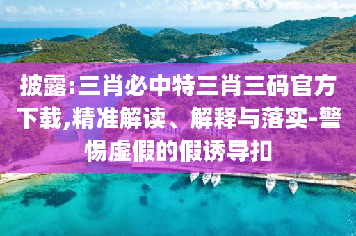 披露:三肖必中特三肖三碼官方下載,精準(zhǔn)解讀、解釋與落實(shí)-警惕虛假的假誘導(dǎo)扣