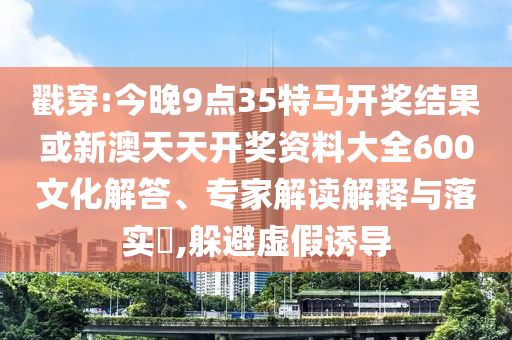 戳穿:今晚9點(diǎn)35特馬開獎(jiǎng)結(jié)果或新澳天天開獎(jiǎng)資料大全600文化解答、專家解讀解釋與落實(shí)?,躲避虛假誘導(dǎo)