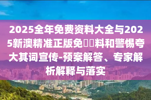 2025全年免費資料大全與2025新澳精準正版免費資料和警惕夸大其詞宣傳-預(yù)案解答、專家解析解釋與落實