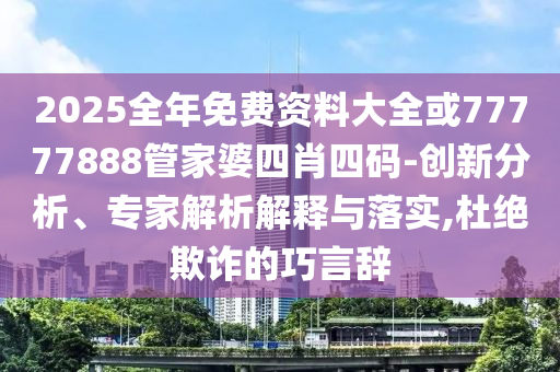 2025全年免費資料大全或77777888管家婆四肖四碼-創(chuàng)新分析、專家解析解釋與落實,杜絕欺詐的巧言辭