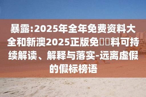 暴露:2025年全年免費(fèi)資料大全和新澳2025正版免費(fèi)資料可持續(xù)解讀、解釋與落實(shí)-遠(yuǎn)離虛假的假標(biāo)榜語