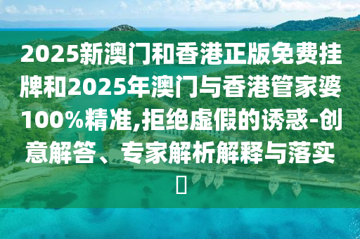 2025新澳門和香港正版免費掛牌和2025年澳門與香港管家婆100%精準,拒絕虛假的誘惑-創(chuàng)意解答、專家解析解釋與落實?