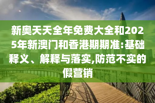 新奧天天全年免費大全和2025年新澳門和香港期期準:基礎釋義、解釋與落實,防范不實的假營銷