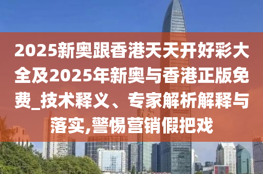 2025新奧跟香港天天開好彩大全及2025年新奧與香港正版免費_技術(shù)釋義、專家解析解釋與落實,警惕營銷假把戲