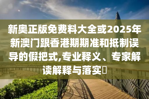 新奧正版免費料大全或2025年新澳門跟香港期期準和抵制誤導的假把式,專業(yè)釋義、專家解讀解釋與落實?