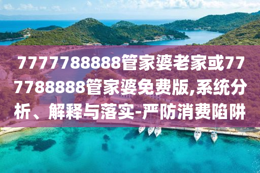 7777788888管家婆老家或777788888管家婆免費版,系統(tǒng)分析、解釋與落實-嚴防消費陷阱