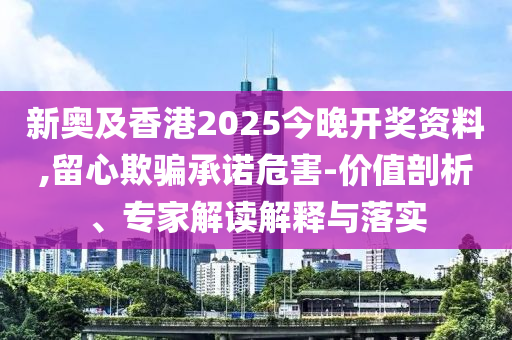 新奧及香港2025今晚開獎(jiǎng)資料,留心欺騙承諾危害-價(jià)值剖析、專家解讀解釋與落實(shí)