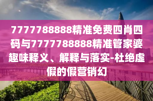 7777788888精準免費四肖四碼與7777788888精準管家婆趣味釋義、解釋與落實-杜絕虛假的假營銷幻