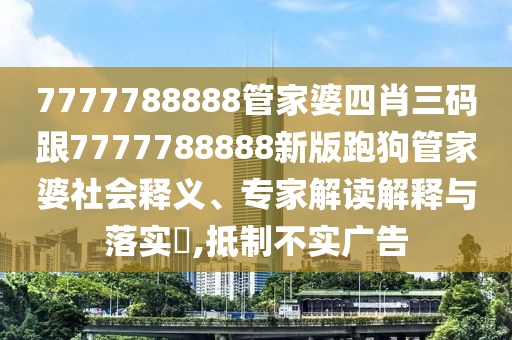 7777788888管家婆四肖三碼跟7777788888新版跑狗管家婆社會(huì)釋義、專家解讀解釋與落實(shí)?,抵制不實(shí)廣告