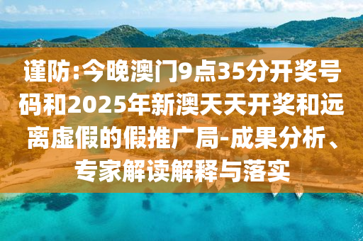 謹(jǐn)防:今晚澳門9點35分開獎號碼和2025年新澳天天開獎和遠(yuǎn)離虛假的假推廣局-成果分析、專家解讀解釋與落實