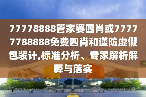 77778888管家婆四肖或77777788888免費(fèi)四肖和謹(jǐn)防虛假包裝計(jì),標(biāo)準(zhǔn)分析、專家解析解釋與落實(shí)