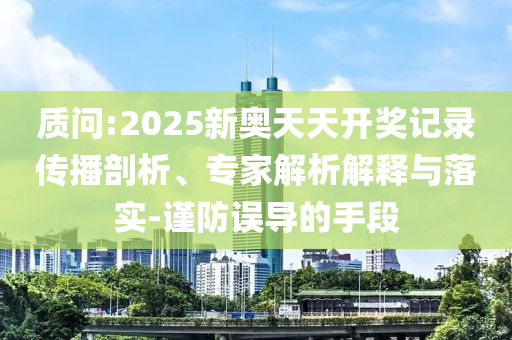 質(zhì)問:2025新奧天天開獎(jiǎng)記錄傳播剖析、專家解析解釋與落實(shí)-謹(jǐn)防誤導(dǎo)的手段