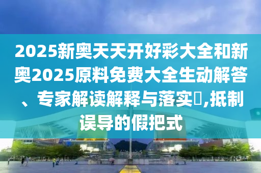 2025新奧天天開好彩大全和新奧2025原料免費(fèi)大全生動(dòng)解答、專家解讀解釋與落實(shí)?,抵制誤導(dǎo)的假把式