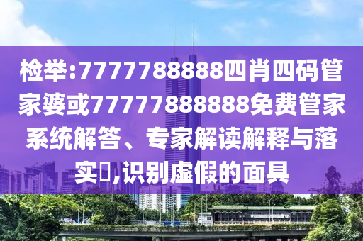 檢舉:7777788888四肖四碼管家婆或77777888888免費管家系統(tǒng)解答、專家解讀解釋與落實?,識別虛假的面具