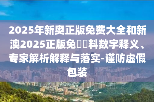 2025年新奧正版免費大全和新澳2025正版免費資料數(shù)字釋義、專家解析解釋與落實-謹防虛假包裝