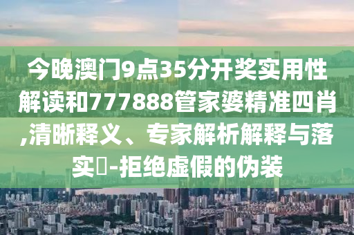 今晚澳門9點(diǎn)35分開獎(jiǎng)實(shí)用性解讀和777888管家婆精準(zhǔn)四肖,清晰釋義、專家解析解釋與落實(shí)?-拒絕虛假的偽裝