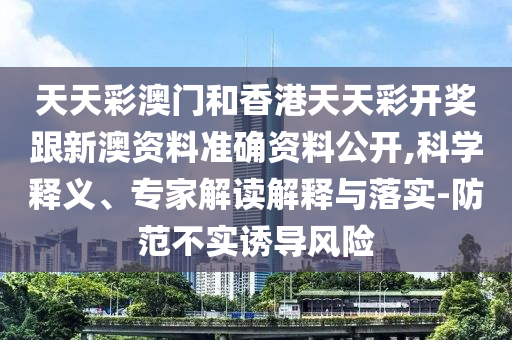 天天彩澳門和香港天天彩開獎跟新澳資料準(zhǔn)確資料公開,科學(xué)釋義、專家解讀解釋與落實-防范不實誘導(dǎo)風(fēng)險