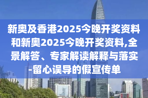 新奧及香港2025今晚開獎資料和新奧2025今晚開獎資料,全景解答、專家解讀解釋與落實-留心誤導的假宣傳單