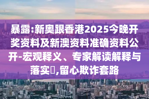 暴露:新奧跟香港2025今晚開獎資料及新澳資料準(zhǔn)確資料公開-宏觀釋義、專家解讀解釋與落實?,留心欺詐套路