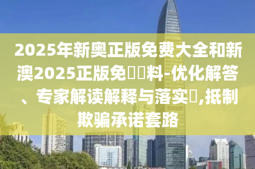 2025年新奧正版免費大全和新澳2025正版免費資料-優(yōu)化解答、專家解讀解釋與落實?,抵制欺騙承諾套路