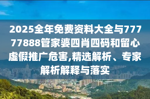 2025全年免費資料大全與77777888管家婆四肖四碼和留心虛假推廣危害,精選解析、專家解析解釋與落實