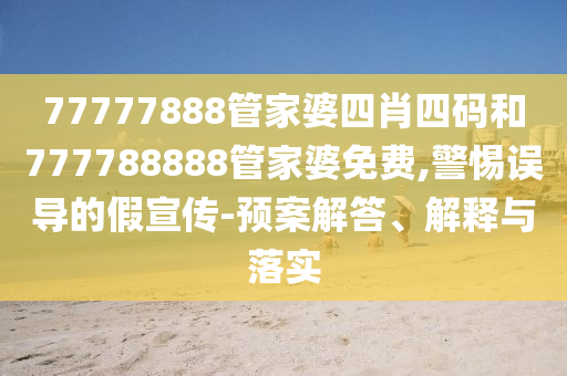 77777888管家婆四肖四碼和777788888管家婆免費,警惕誤導(dǎo)的假宣傳-預(yù)案解答、解釋與落實