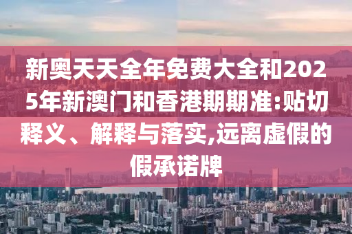 新奧天天全年免費(fèi)大全和2025年新澳門和香港期期準(zhǔn):貼切釋義、解釋與落實(shí),遠(yuǎn)離虛假的假承諾牌