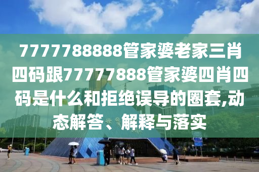 7777788888管家婆老家三肖四碼跟77777888管家婆四肖四碼是什么和拒絕誤導(dǎo)的圈套,動(dòng)態(tài)解答、解釋與落實(shí)