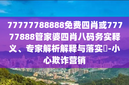 77777788888免費四肖或77777888管家婆四肖八碼務實釋義、專家解析解釋與落實?-小心欺詐營銷