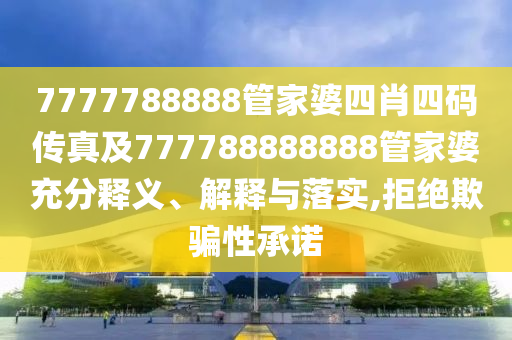 7777788888管家婆四肖四碼傳真及777788888888管家婆充分釋義、解釋與落實,拒絕欺騙性承諾