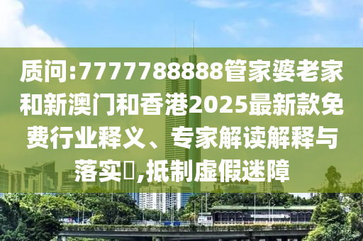 質(zhì)問(wèn):7777788888管家婆老家和新澳門(mén)和香港2025最新款免費(fèi)行業(yè)釋義、專家解讀解釋與落實(shí)?,抵制虛假迷障