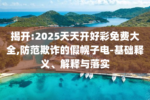 揭開:2025天天開好彩免費大全,防范欺詐的假幌子電-基礎(chǔ)釋義、解釋與落實