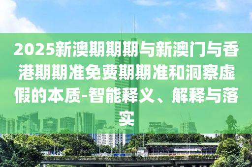 2025新澳期期期與新澳門與香港期期準(zhǔn)免費(fèi)期期準(zhǔn)和洞察虛假的本質(zhì)-智能釋義、解釋與落實(shí)