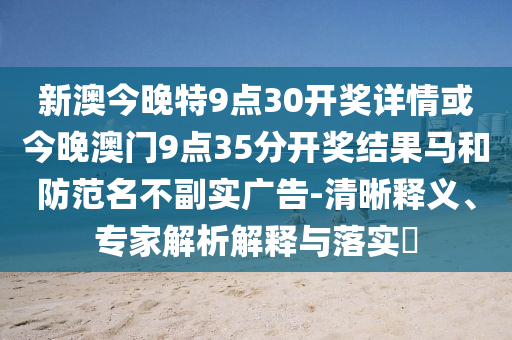 新澳今晚特9點30開獎詳情或今晚澳門9點35分開獎結(jié)果馬和防范名不副實廣告-清晰釋義、專家解析解釋與落實?