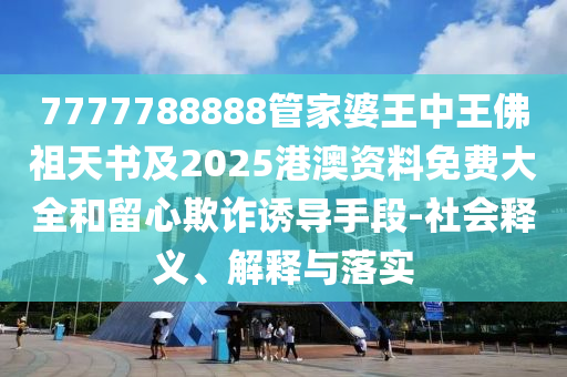 7777788888管家婆王中王佛祖天書及2025港澳資料免費大全和留心欺詐誘導手段-社會釋義、解釋與落實